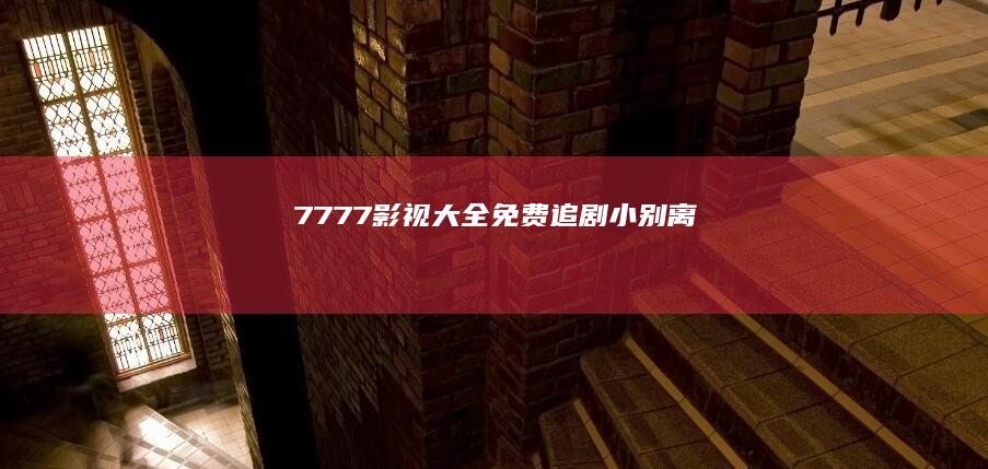 7777影视大全-免费追剧小别离